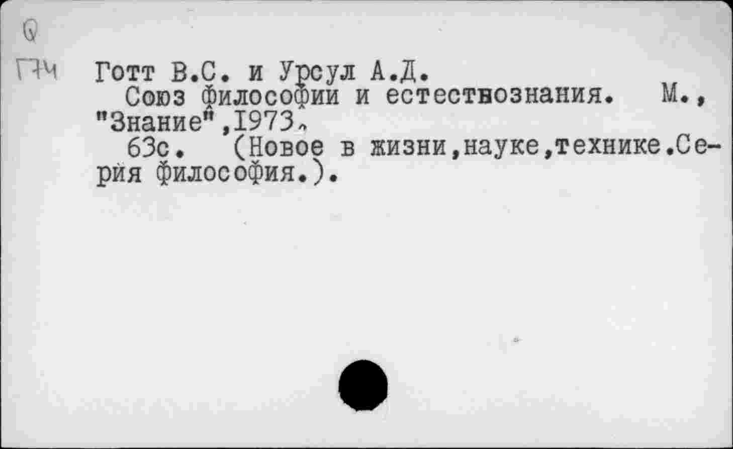 ﻿с
ПМ Готт В.С. и Урсул А.Д.
Союз философии и естествознания. М., "Знание” ,1973«»
63с. (Новое в жизни,науке,технике.Серия философия.).